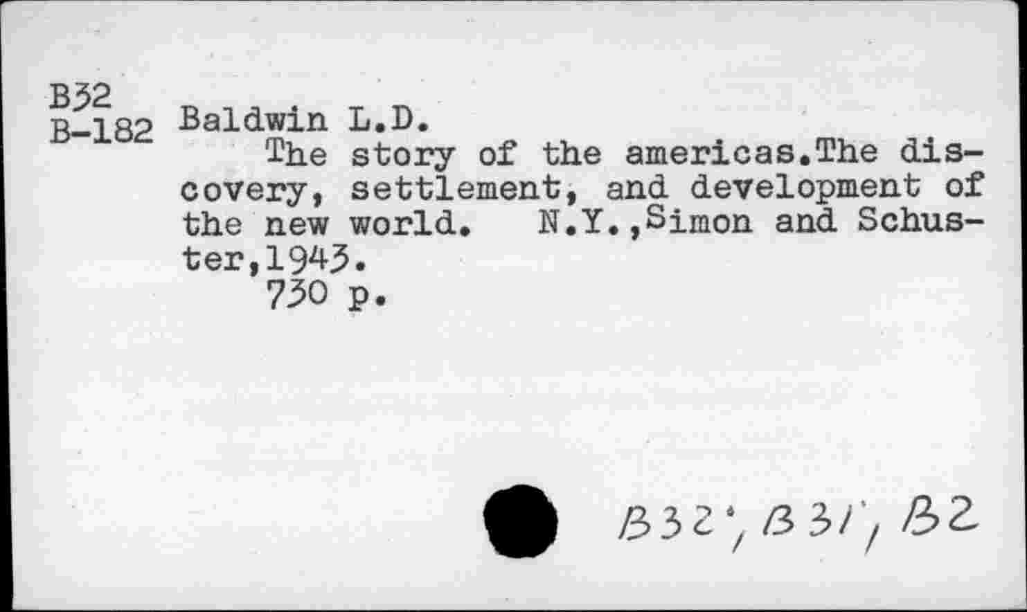 ﻿B-182 Baldwin L.D.
The story of the americas.The discovery, settlement, and development of the new world. N.Y.,Simon and Schuster, I94J.
730 p.
£ B5Z‘f ß 'H'/ ß>2-